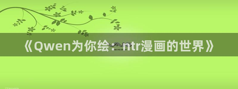 奇漫屋最新版：《Qwen为你绘：ntr漫画的世界》