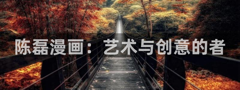 奇漫屋下拉式(免费漫画)官方网：陈磊漫画：艺术与创意的者