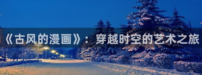 奇漫屋漫画免费在线观看：《古风的漫画》：穿越时空的艺术之旅